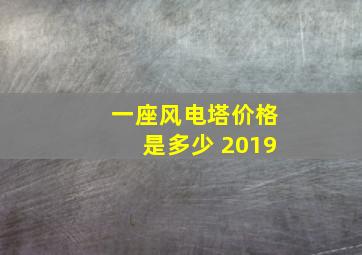 一座风电塔价格是多少 2019